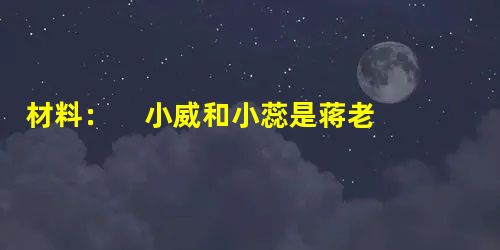 材料: 小威和小蕊是蒋老师班级的一对孪生兄妹,可是,他们兄妹二人的关系却并不那么融洽,在一篇题为《我的烦恼》的作文中,妹妹小蕊这样写道 材料: 小威和小蕊是蒋老师班级的一对孪生兄妹,可是,他们兄妹二人的关系却并不那么融洽,在一篇题为《我的烦恼》的作文中,妹妹小蕊这样写道