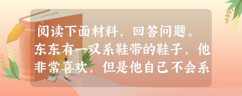阅读下面材料,回答问题。东东有一双系鞋带的鞋子,他非常喜欢,但是他自己不会系。午睡起床时,他怎么也系不好鞋带,又着急又难过。华老师安慰她:“ 阅读下面材料,回答问题。东东有一双系鞋带的鞋子,他非常喜欢,但是他自己不会系。午睡起床时,他怎么也系不好鞋带,又着急又难过。华老师安慰她:“