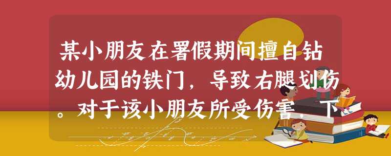 某小朋友在署假期间擅自钻幼儿园的铁门,导致右腿划伤。对于该小朋友所受伤害,下列选项中正确的是( )A幼儿园存在过错,应当承担赔偿责任B幼 某小朋友在署假期间擅自钻幼儿园的铁门,导致右腿划伤。对于该小朋友所受伤害,下列选项中正确的是( )A幼儿园存在过错,应当承担赔偿责任B幼