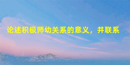 论述积极师幼关系的意义,并联系实际谈谈教师应如何建立积极的师幼关系。 论述积极师幼关系的意义,并联系实际谈谈教师应如何建立积极的师幼关系。