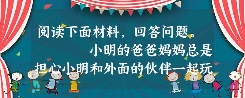 阅读下面材料,回答问题。 小明的爸爸妈妈总是担心小明和外面的伙伴一起玩耍会削弱自己家庭教育的作用,因此禁止小明与伙伴们进行交往。渐渐地 阅读下面材料,回答问题。 小明的爸爸妈妈总是担心小明和外面的伙伴一起玩耍会削弱自己家庭教育的作用,因此禁止小明与伙伴们进行交往。渐渐地