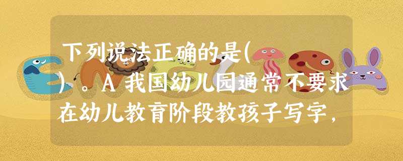 下列说法正确的是( )。A我国幼儿园通常不要求在幼儿教育阶段教孩子写字,这种做法符合保教结合原则B有些幼儿园教师认为幼儿进餐、睡眠、吃水 下列说法正确的是( )。A我国幼儿园通常不要求在幼儿教育阶段教孩子写字,这种做法符合保教结合原则B有些幼儿园教师认为幼儿进餐、睡眠、吃水