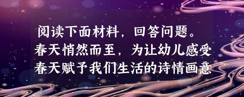 阅读下面材料,回答问题。春天悄然而至,为让幼儿感受春天赋予我们生活的诗情画意,我(老师)教幼儿学习诗歌《春天的颜色》,在第一次语言活动中,为 阅读下面材料,回答问题。春天悄然而至,为让幼儿感受春天赋予我们生活的诗情画意,我(老师)教幼儿学习诗歌《春天的颜色》,在第一次语言活动中,为