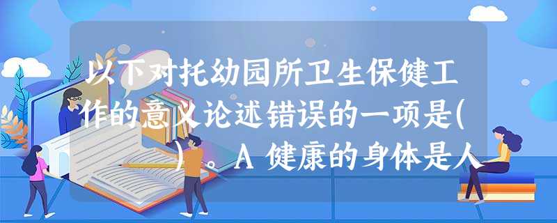 以下对托幼园所卫生保健工作的意义论述错误的一项是( )。A健康的身体是人的素质结构的要素,是婴幼儿身心和谐发展的基础B婴幼儿正处在生长发 以下对托幼园所卫生保健工作的意义论述错误的一项是( )。A健康的身体是人的素质结构的要素,是婴幼儿身心和谐发展的基础B婴幼儿正处在生长发