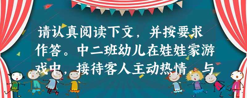 请认真阅读下文,并按要求作答。中二班幼儿在娃娃家游戏中,接待客人主动热情,与长辈交往很有礼貌。可家长却说:孩子在家不是这样的,有客人来了很少 请认真阅读下文,并按要求作答。中二班幼儿在娃娃家游戏中,接待客人主动热情,与长辈交往很有礼貌。可家长却说:孩子在家不是这样的,有客人来了很少