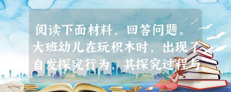 阅读下面材料,回答问题。大班幼儿在玩积木时,出现了自发探究行为,其探究过程与结果如下图所示。问题(一):图中的幼儿在搭建中可能会遇到什么问题 阅读下面材料,回答问题。大班幼儿在玩积木时,出现了自发探究行为,其探究过程与结果如下图所示。问题(一):图中的幼儿在搭建中可能会遇到什么问题