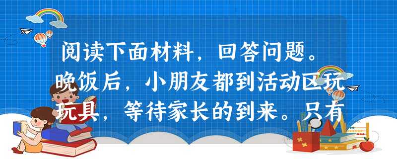 阅读下面材料,回答问题。晚饭后,小朋友都到活动区玩玩具,等待家长的到来。只有媛媛小朋友躲在厕所里哭着不肯出来。我(老师)走过去,轻声问她:“ 阅读下面材料,回答问题。晚饭后,小朋友都到活动区玩玩具,等待家长的到来。只有媛媛小朋友躲在厕所里哭着不肯出来。我(老师)走过去,轻声问她:“