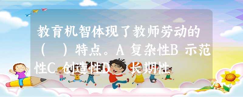 教育机智体现了教师劳动的( )特点。A复杂性B示范性C创造性D 长期性 教育机智体现了教师劳动的( )特点。A复杂性B示范性C创造性D 长期性