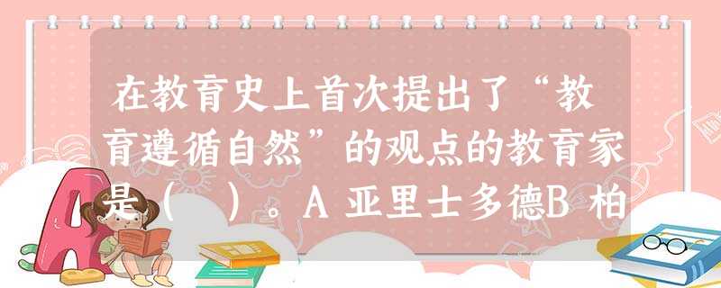 在教育史上首次提出了“教育遵循自然”的观点的教育家是( )。A亚里士多德B柏拉图C昆体良D夸美纽斯 在教育史上首次提出了“教育遵循自然”的观点的教育家是( )。A亚里士多德B柏拉图C昆体良D夸美纽斯