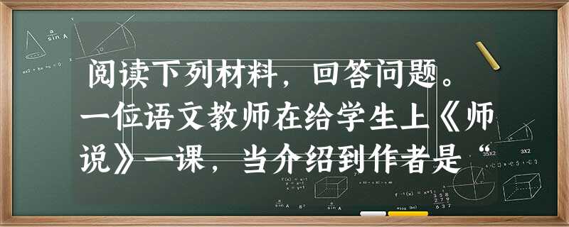 阅读下列材料,回答问题。一位语文教师在给学生上《师说》一课,当介绍到作者是“唐宋八大家”之一时,学生问:“老师,唐宋八大家都是哪些人呀?”教 阅读下列材料,回答问题。一位语文教师在给学生上《师说》一课,当介绍到作者是“唐宋八大家”之一时,学生问:“老师,唐宋八大家都是哪些人呀?”教