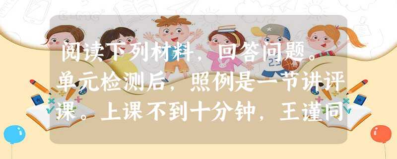 阅读下列材料,回答问题。单元检测后,照例是一节讲评课。上课不到十分钟,王谨同学又在翻来覆去弄试卷,我用严厉的目光看着他,他稍有收敛。过了一会 阅读下列材料,回答问题。单元检测后,照例是一节讲评课。上课不到十分钟,王谨同学又在翻来覆去弄试卷,我用严厉的目光看着他,他稍有收敛。过了一会