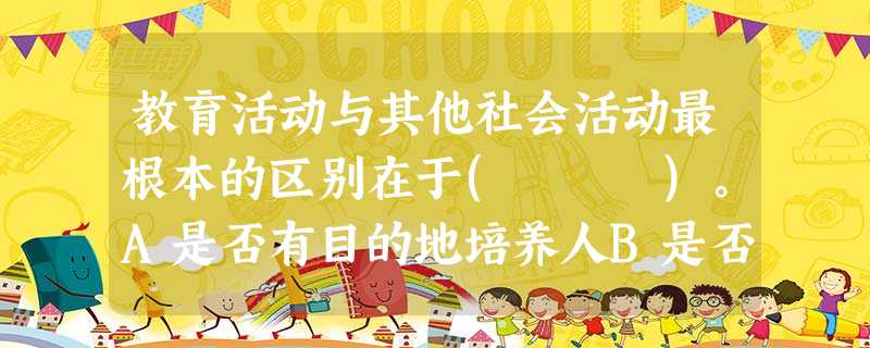 教育活动与其他社会活动最根本的区别在于( )。A是否有目的地培养人B是否促进人的发展C是否促进社会发展D是否具有组织性和系统性 教育活动与其他社会活动最根本的区别在于( )。A是否有目的地培养人B是否促进人的发展C是否促进社会发展D是否具有组织性和系统性