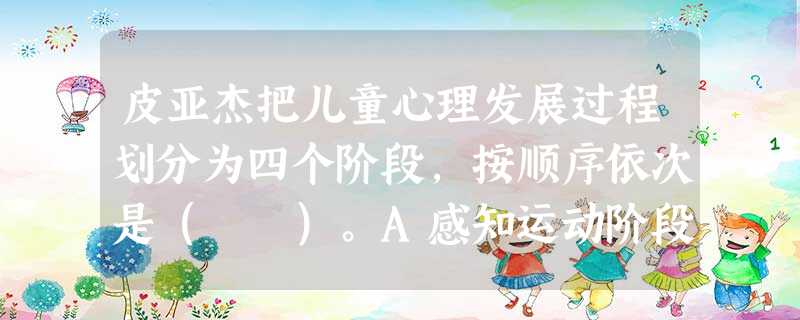 皮亚杰把儿童心理发展过程划分为四个阶段,按顺序依次是( )。A感知运动阶段、前运算思维阶段、形式运算思维阶段、具体运算思维阶段B感知运动阶 皮亚杰把儿童心理发展过程划分为四个阶段,按顺序依次是( )。A感知运动阶段、前运算思维阶段、形式运算思维阶段、具体运算思维阶段B感知运动阶