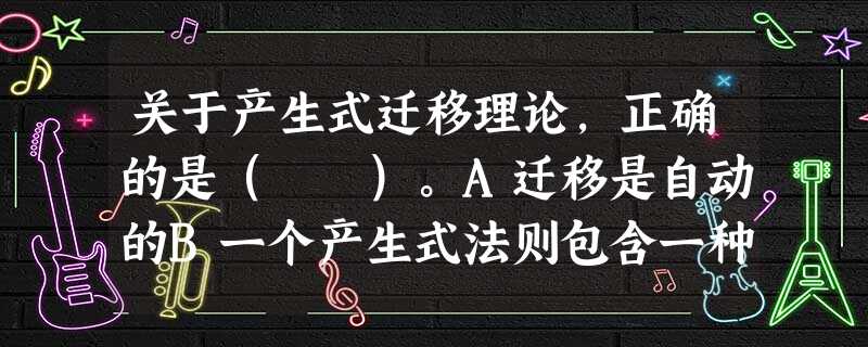 关于产生式迁移理论,正确的是( )。A迁移是自动的B一个产生式法则包含一种问题表征和一种策略表征C产生式迁移理论主要应用于动作技能和情感态 关于产生式迁移理论,正确的是( )。A迁移是自动的B一个产生式法则包含一种问题表征和一种策略表征C产生式迁移理论主要应用于动作技能和情感态