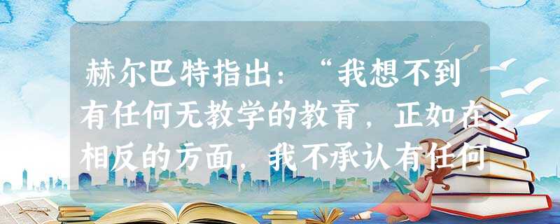 赫尔巴特指出:“我想不到有任何无教学的教育,正如在相反的方面,我不承认有任何无教育的教学。”这说明教学过程具有什么规律?()A间接经验与直接 赫尔巴特指出:“我想不到有任何无教学的教育,正如在相反的方面,我不承认有任何无教育的教学。”这说明教学过程具有什么规律?()A间接经验与直接