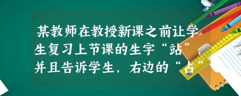 某教师在教授新课之前让学生复习上节课的生字“站”,并且告诉学生,右边的“占”正好是今天所学的“钻”的右边部分,于是学生再学“钻”这个字的时候 某教师在教授新课之前让学生复习上节课的生字“站”,并且告诉学生,右边的“占”正好是今天所学的“钻”的右边部分,于是学生再学“钻”这个字的时候