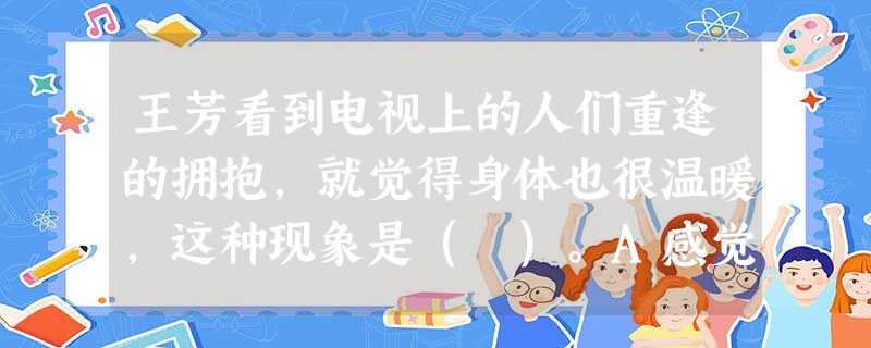 王芳看到电视上的人们重逢的拥抱,就觉得身体也很温暖,这种现象是( )。A感觉后效B感觉对比C联觉D感觉补偿 王芳看到电视上的人们重逢的拥抱,就觉得身体也很温暖,这种现象是( )。A感觉后效B感觉对比C联觉D感觉补偿