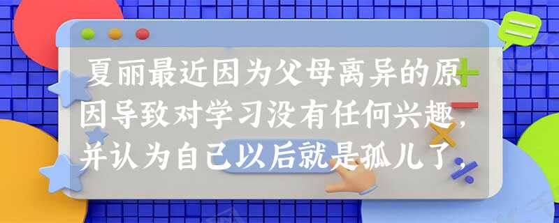 夏丽最近因为父母离异的原因导致对学习没有任何兴趣,并认为自己以后就是孤儿了,造成考试成绩下降。心理辅导老师引导她梳理了错误观念,使其形成了正 夏丽最近因为父母离异的原因导致对学习没有任何兴趣,并认为自己以后就是孤儿了,造成考试成绩下降。心理辅导老师引导她梳理了错误观念,使其形成了正