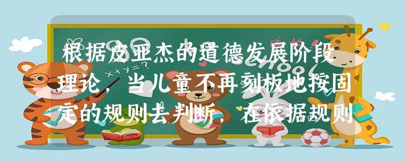 根据皮亚杰的道德发展阶段理论,当儿童不再刻板地按固定的规则去判断,在依据规则判断时开始考虑到同伴的一些具体情况,从关心和同情出发去判断时,此 根据皮亚杰的道德发展阶段理论,当儿童不再刻板地按固定的规则去判断,在依据规则判断时开始考虑到同伴的一些具体情况,从关心和同情出发去判断时,此