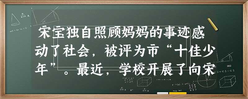 宋宝独自照顾妈妈的事迹感动了社会,被评为市“十佳少年”。最近,学校开展了向宋宝学习的活动。该活动运用的德育方法是( )。A说服教育法B榜样示 宋宝独自照顾妈妈的事迹感动了社会,被评为市“十佳少年”。最近,学校开展了向宋宝学习的活动。该活动运用的德育方法是( )。A说服教育法B榜样示