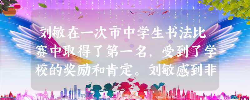 刘敏在一次市中学生书法比赛中取得了第一名,受到了学校的奖励和肯定。刘敏感到非常开心,从此以后,刘敏更加勤奋的练习书法了。这属于学校群体功能中 刘敏在一次市中学生书法比赛中取得了第一名,受到了学校的奖励和肯定。刘敏感到非常开心,从此以后,刘敏更加勤奋的练习书法了。这属于学校群体功能中