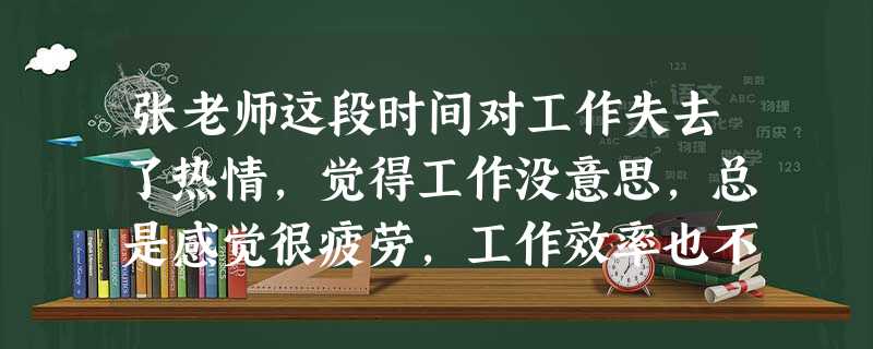 张老师这段时间对工作失去了热情,觉得工作没意思,总是感觉很疲劳,工作效率也不高,张老师目前的状态属于职业倦怠哪一方面的表现?( )A去人性化 张老师这段时间对工作失去了热情,觉得工作没意思,总是感觉很疲劳,工作效率也不高,张老师目前的状态属于职业倦怠哪一方面的表现?( )A去人性化