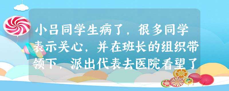 小吕同学生病了,很多同学表示关心,并在班长的组织带领下,派出代表去医院看望了小吕。这处于班集体发展的哪个阶段?( )A班集体的组建阶段B核心 小吕同学生病了,很多同学表示关心,并在班长的组织带领下,派出代表去医院看望了小吕。这处于班集体发展的哪个阶段?( )A班集体的组建阶段B核心