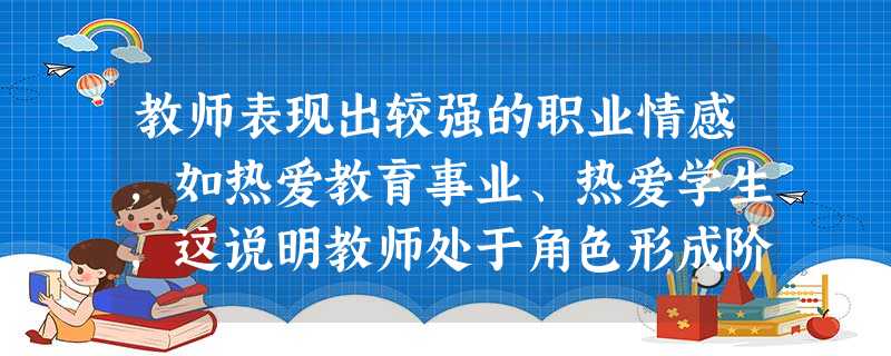 教师表现出较强的职业情感,如热爱教育事业、热爱学生,这说明教师处于角色形成阶段的哪一阶段?( )A角色认知阶段B角色认同阶段C角色信念阶段D 教师表现出较强的职业情感,如热爱教育事业、热爱学生,这说明教师处于角色形成阶段的哪一阶段?( )A角色认知阶段B角色认同阶段C角色信念阶段D