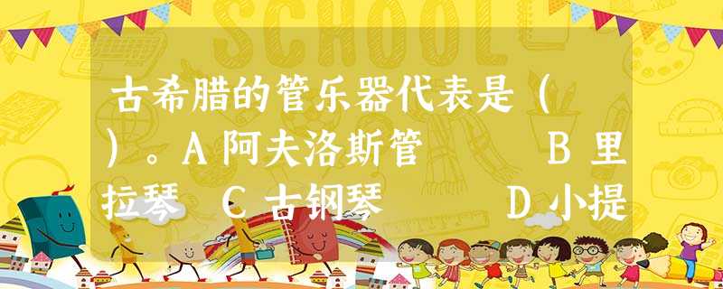 古希腊的管乐器代表是( )。A阿夫洛斯管 B里拉琴 C古钢琴 D小提琴 古希腊的管乐器代表是( )。A阿夫洛斯管 B里拉琴 C古钢琴 D小提琴
