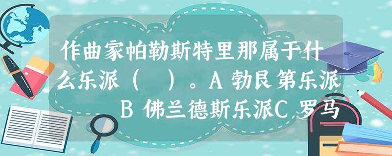 作曲家帕勒斯特里那属于什么乐派( )。A勃艮第乐派 B佛兰德斯乐派C罗马乐派 D威尼斯乐派 作曲家帕勒斯特里那属于什么乐派( )。A勃艮第乐派 B佛兰德斯乐派C罗马乐派 D威尼斯乐派