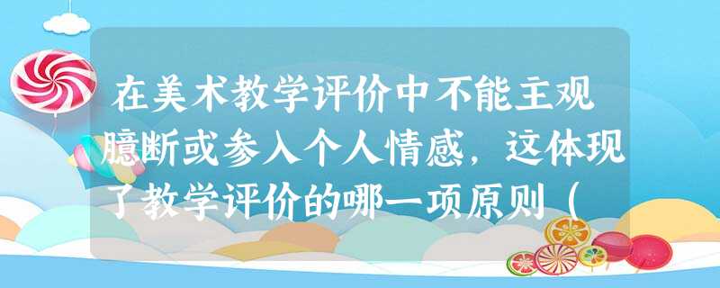 在美术教学评价中不能主观臆断或参入个人情感,这体现了教学评价的哪一项原则( )。A客观性原则B整体性原则C指导性原则D科学性原则 在美术教学评价中不能主观臆断或参入个人情感,这体现了教学评价的哪一项原则( )。A客观性原则B整体性原则C指导性原则D科学性原则