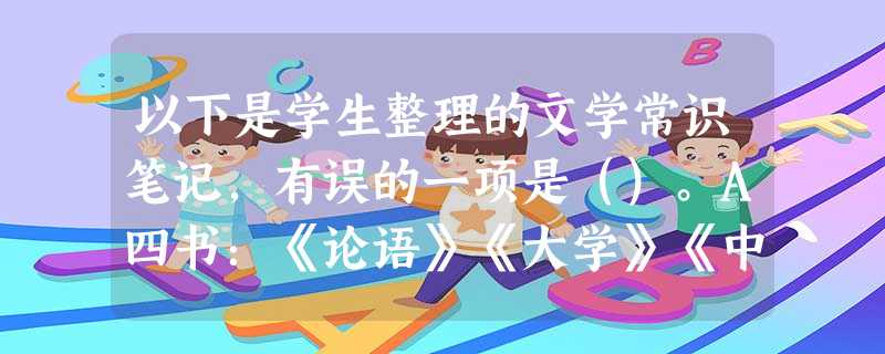 以下是学生整理的文学常识笔记,有误的一项是()。A四书:《论语》《大学》《中庸》《孟子》B收录神话的作品集有:《山海经》《淮南子》《列子》《 以下是学生整理的文学常识笔记,有误的一项是()。A四书:《论语》《大学》《中庸》《孟子》B收录神话的作品集有:《山海经》《淮南子》《列子》《