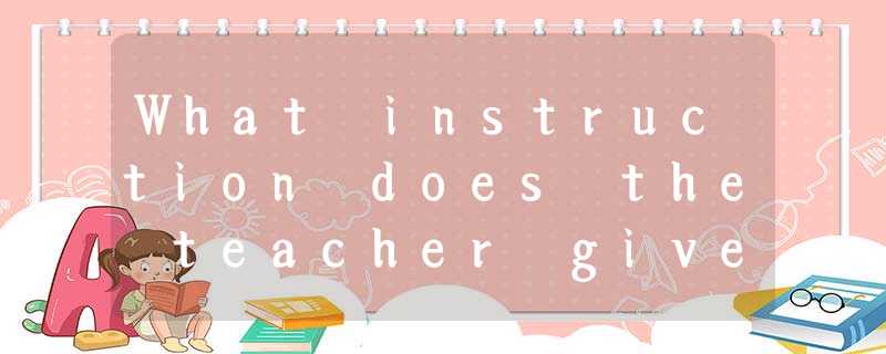 What instruction does the teacher give in class? Choose from the optio What instruction does the teacher give in class? Choose from the optio