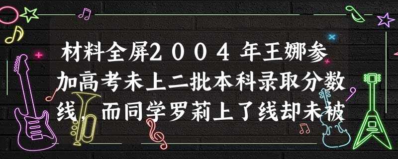 材料全屏2004年王娜参加高考未上二批本科录取分数线,而同学罗莉上了线却未被录取。王娜家人为了让王娜读本科大学,采用冒用他人身份信息及高考成 材料全屏2004年王娜参加高考未上二批本科录取分数线,而同学罗莉上了线却未被录取。王娜家人为了让王娜读本科大学,采用冒用他人身份信息及高考成