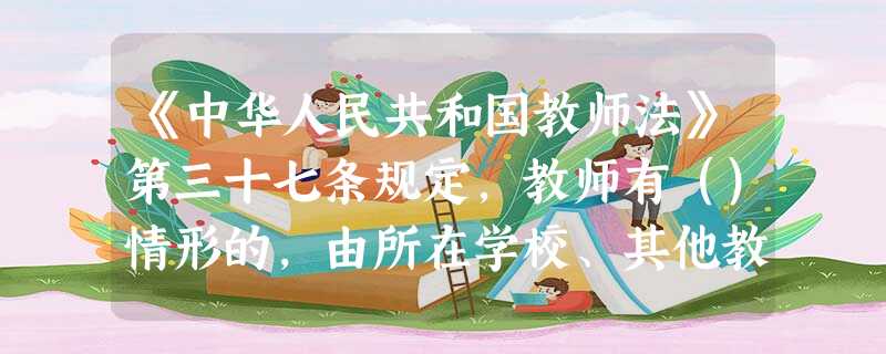 《中华人民共和国教师法》第三十七条规定,教师有()情形的,由所在学校、其他教育机构或者教育行政部门给予行政处分或者解聘。A故意不完成教育教学 《中华人民共和国教师法》第三十七条规定,教师有()情形的,由所在学校、其他教育机构或者教育行政部门给予行政处分或者解聘。A故意不完成教育教学