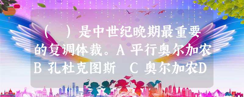 ( )是中世纪晚期最重要的复调体裁。A平行奥尔加农B孔杜克图斯 C奥尔加农D经文歌 ( )是中世纪晚期最重要的复调体裁。A平行奥尔加农B孔杜克图斯 C奥尔加农D经文歌
