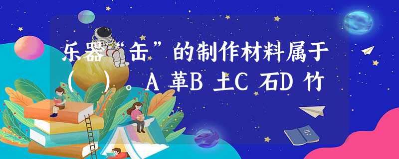 乐器“缶”的制作材料属于( )。A革B土C石D竹 乐器“缶”的制作材料属于( )。A革B土C石D竹