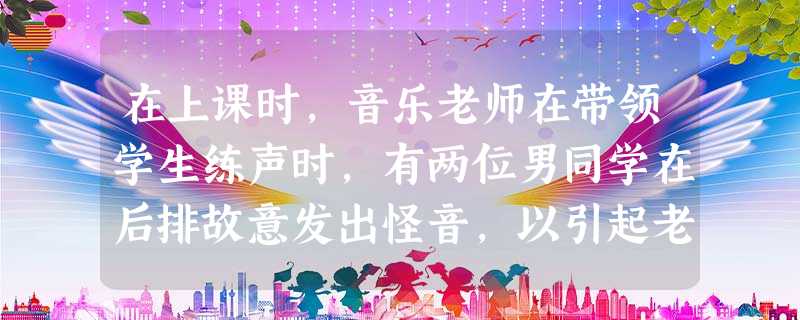 在上课时,音乐老师在带领学生练声时,有两位男同学在后排故意发出怪音,以引起老师和同学的注意。此时,老师应采取( )方式。A热处理B冷处理 在上课时,音乐老师在带领学生练声时,有两位男同学在后排故意发出怪音,以引起老师和同学的注意。此时,老师应采取( )方式。A热处理B冷处理