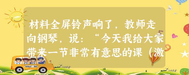 材料全屏铃声响了,教师走向钢琴,说:“今天我给大家带来一节非常有意思的课(激起学习兴趣),用上你们的耳朵和眼睛(提出活动要求),把你们的观察 材料全屏铃声响了,教师走向钢琴,说:“今天我给大家带来一节非常有意思的课(激起学习兴趣),用上你们的耳朵和眼睛(提出活动要求),把你们的观察