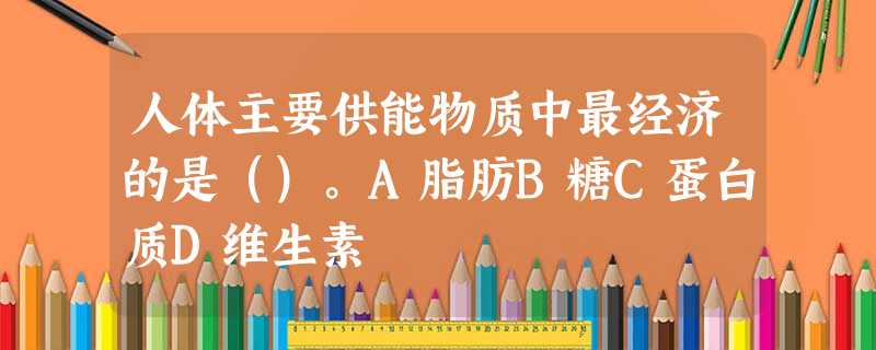 人体主要供能物质中最经济的是()。A脂肪B糖C蛋白质D维生素 人体主要供能物质中最经济的是()。A脂肪B糖C蛋白质D维生素