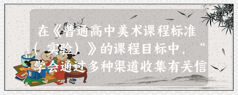 在《普通高中美术课程标准(实验)》的课程目标中,“学会通过多种渠道收集有关信息,认识美术活动与其他学科的关系,以及与自然、社会的联系;发展想 在《普通高中美术课程标准(实验)》的课程目标中,“学会通过多种渠道收集有关信息,认识美术活动与其他学科的关系,以及与自然、社会的联系;发展想