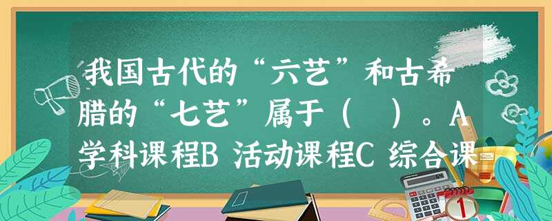 我国古代的“六艺”和古希腊的“七艺”属于( )。A学科课程B活动课程C综合课程D相关课程 我国古代的“六艺”和古希腊的“七艺”属于( )。A学科课程B活动课程C综合课程D相关课程