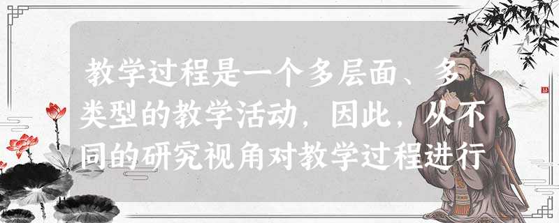 教学过程是一个多层面、多类型的教学活动,因此,从不同的研究视角对教学过程进行研究,可以得出不同的结论。这体现的教学过程本质的哪种观点( )。 教学过程是一个多层面、多类型的教学活动,因此,从不同的研究视角对教学过程进行研究,可以得出不同的结论。这体现的教学过程本质的哪种观点( )。