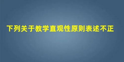 下列关于教学直观性原则表述不正确的是( )。A.教学直观包括语言直观、实物直观和模像直观B教学中较多选用现代化教学手段C直观教学主要由学生年 下列关于教学直观性原则表述不正确的是( )。A.教学直观包括语言直观、实物直观和模像直观B教学中较多选用现代化教学手段C直观教学主要由学生年