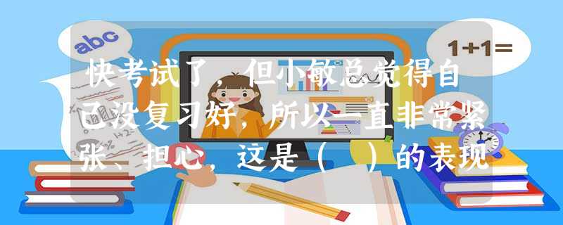 快考试了,但小敏总觉得自己没复习好,所以一直非常紧张、担心,这是( )的表现。A抑郁症B恐惧症C焦虑症D强迫症 快考试了,但小敏总觉得自己没复习好,所以一直非常紧张、担心,这是( )的表现。A抑郁症B恐惧症C焦虑症D强迫症