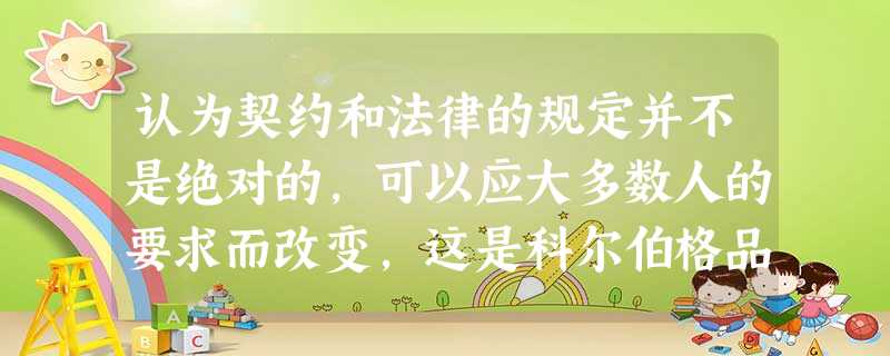 认为契约和法律的规定并不是绝对的,可以应大多数人的要求而改变,这是科尔伯格品德发展阶段理论中的哪一阶段的特征?( )A普遍原则B社会契约C遵 认为契约和法律的规定并不是绝对的,可以应大多数人的要求而改变,这是科尔伯格品德发展阶段理论中的哪一阶段的特征?( )A普遍原则B社会契约C遵