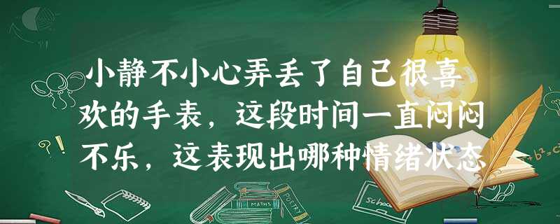 小静不小心弄丢了自己很喜欢的手表,这段时间一直闷闷不乐,这表现出哪种情绪状态?( )A表情B心境C激情D应激 小静不小心弄丢了自己很喜欢的手表,这段时间一直闷闷不乐,这表现出哪种情绪状态?( )A表情B心境C激情D应激