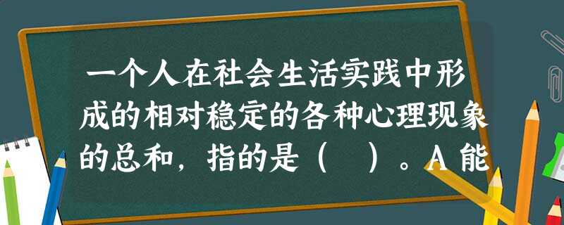 一个人在社会生活实践中形成的相对稳定的各种心理现象的总和,指的是( )。A能力B气质C个性心理D性格 一个人在社会生活实践中形成的相对稳定的各种心理现象的总和,指的是( )。A能力B气质C个性心理D性格