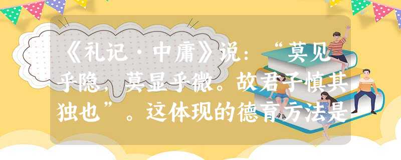 《礼记•中庸》说:“莫见乎隐,莫显乎微。故君子慎其独也”。这体现的德育方法是( )。A榜样示范法B情感陶冶法C说服教育法D自我教育法 《礼记•中庸》说:“莫见乎隐,莫显乎微。故君子慎其独也”。这体现的德育方法是( )。A榜样示范法B情感陶冶法C说服教育法D自我教育法