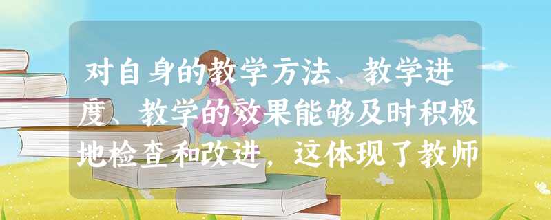 对自身的教学方法、教学进度、教学的效果能够及时积极地检查和改进,这体现了教师的哪项教学能力?( )A教学认知能力B教学操作能力C教学监控能力 对自身的教学方法、教学进度、教学的效果能够及时积极地检查和改进,这体现了教师的哪项教学能力?( )A教学认知能力B教学操作能力C教学监控能力